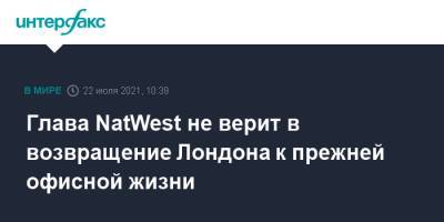 Глава NatWest не верит в возвращение Лондона к прежней офисной жизни - interfax.ru - Москва - Англия - Лондон - Великобритания