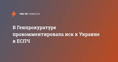 Михаил Виноградов - В Генпрокуратуре прокомментировала иск к Украине в ЕСПЧ - ren.tv - Россия - Украина