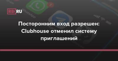 Посторонним вход разрешен: Clubhouse отменил систему приглашений - rb.ru