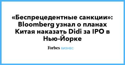 «Беспрецедентные санкции»: Bloomberg узнал о планах Китая наказать Didi за IPO в Нью-Йорке - forbes.ru - Китай - США - Нью-Йорк - Нью-Йорк