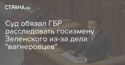 Владимир Зеленский - Суд обязал ГБР расследовать госизмену Зеленского из-за дела "вагнеровцев" - strana.ua - Украина