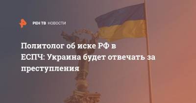 Александр Михайлов - Политолог об иске РФ в ЕСПЧ: Украина будет отвечать за преступления - ren.tv - Россия - Украина