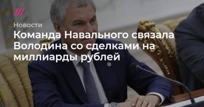 Команда Навального связала Володина со сделками на миллиарды рублей - tvrain.ru - Россия