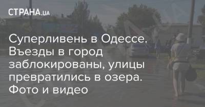 Суперливень в Одессе. Въезды в город заблокированы, улицы превратились в озера. Фото и видео - strana.ua - Украина - Одесса