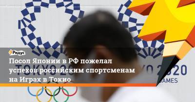 Посол Японии в РФ пожелал успехов российским спортсменам на Играх в Токио - ridus.ru - Россия - Токио - Япония