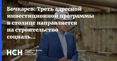 Андрей Бочкарев - Бочкарев: Треть адресной инвестиционной программы в столице направляется на строительство социальной инфраструктуры - nsn.fm - Москва - Строительство