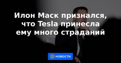 Илон Маск признался, что Tesla принесла ему много страданий - news.mail.ru