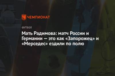 Владислав Радимов - Василий Уткин - Мать Радимова: матч России — и Германии это как «Запорожец» и «Мерседес» ездили по полю - championat.com - Москва - Россия - Германия