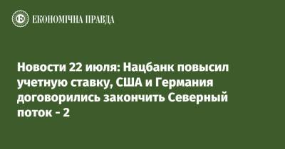 Новости 22 июля: Нацбанк повысил учетную ставку, США и Германия договорились закончить Северный поток - 2 - epravda.com.ua - США - Украина - Германия - Польша