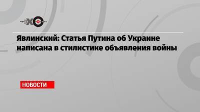 Владимир Путин - Григорий Явлинский - Явлинский: Статья Путина об Украине написана в стилистике объявления войны - echo.msk.ru - Москва - Украина