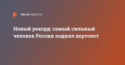 Новый рекорд: самый сильный человек России поднял вертолет - ren.tv - Москва - Россия