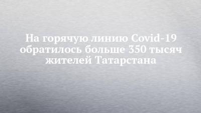 На горячую линию Covid-19 обратилось больше 350 тысяч жителей Татарстана - chelny-izvest.ru - респ. Татарстан