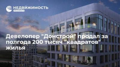 Девелопер "Донстрой" продал за полгода 200 тысяч "квадратов" жилья - realty.ria.ru - Москва