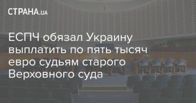 ЕСПЧ обязал Украину выплатить по пять тысяч евро судьям старого Верховного суда - strana.ua - Украина