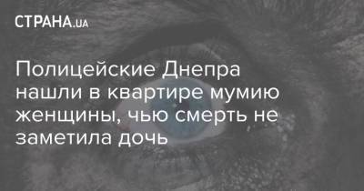 Полицейские Днепра нашли в квартире мумию женщины, чью смерть не заметила дочь - strana.ua - Россия - США - Украина