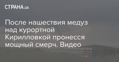 После нашествия медуз над курортной Кирилловкой пронесся мощный смерч. Видео - strana.ua - Украина