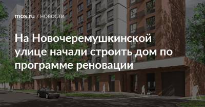 На Новочеремушкинской улице начали строить дом по программе реновации - mos.ru - Москва - Строительство