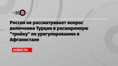 Сергей Лавров - Замир Кабулов - Россия не рассматривает вопрос включения Турции в расширенную «тройку» по урегулированию в Афганистане - echo.msk.ru - Москва - Россия - Китай - США - Турция - Иран - Афганистан - Пакистан