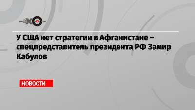 Замир Кабулов - У США нет стратегии в Афганистане – спецпредставитель президента РФ Замир Кабулов - echo.msk.ru - Москва - Россия - США - Афганистан