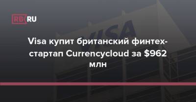 Visa купит британский финтех-стартап Currencycloud за $962 млн - rb.ru - Лондон