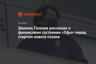 Шамиль Газизов - Арина Лаврова - Шамиль Газизов рассказал о финансовом состоянии «Уфы» перед стартом нового сезона - championat.com - Башкирия - Уфа