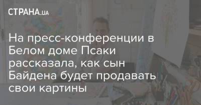 Хантер Байден - На пресс-конференции в Белом доме Псаки рассказала, как сын Байдена будет продавать свои картины - strana.ua - Украина
