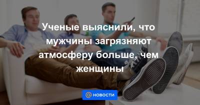 Ученые выяснили, что мужчины загрязняют атмосферу больше, чем женщины - news.mail.ru - Швеция