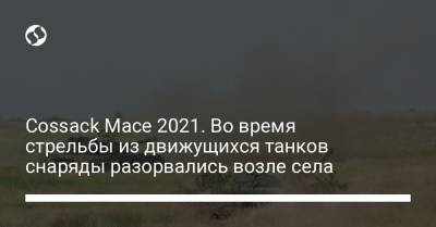 Cossack Mace 2021. Во время стрельбы из движущихся танков снаряды разорвались возле села - liga.net - Украина - Николаевская обл.