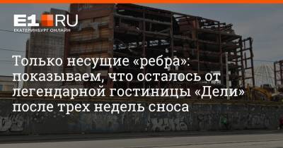 Артем Устюжанин - Только несущие «ребра»: показываем, что осталось от легендарной гостиницы «Дели» после трех недель сноса - e1.ru - Екатеринбург