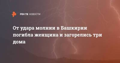 От удара молнии в Башкирии погибла женщина и загорелись три дома - ren.tv - Башкирия - Уфа - Минск - с. Иглино