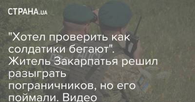 "Хотел проверить как солдатики бегают". Житель Закарпатья решил разыграть пограничников, но его поймали. Видео - strana.ua - Украина - Закарпатья