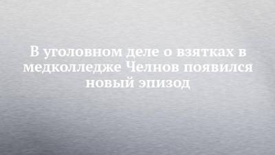 В уголовном деле о взятках в медколледже Челнов появился новый эпизод - chelny-izvest.ru - Набережные Челны
