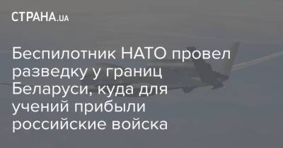Беспилотник НАТО провел разведку у границ Беларуси, куда для учений прибыли российские войска - strana.ua - Россия - Украина - Белоруссия - Румыния - Польша - Болгария - Греция