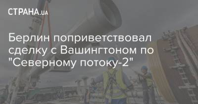 Берлин поприветствовал сделку с Вашингтоном по "Северному потоку-2" - strana.ua - Россия - США - Украина - Вашингтон - Германия - Берлин