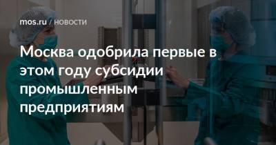 Владимир Ефимов - Александр Прохоров - Москва одобрила первые в этом году субсидии промышленным предприятиям - mos.ru - Москва
