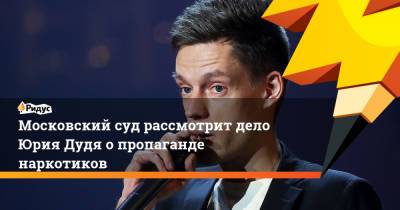 Екатерина Мизулина - Московский суд рассмотрит дело Юрия Дудя о пропаганде наркотиков - ridus.ru - Москва - Россия
