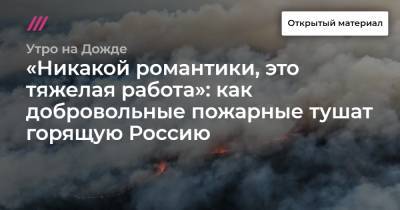 «Никакой романтики, это тяжелая работа»: как добровольные пожарные тушат горящую Россию - tvrain.ru - Россия
