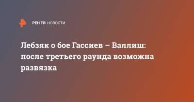 Лебзяк о бое Гассиев - Валлиш: "После 3 раунда можно ждать развязки" - ren.tv