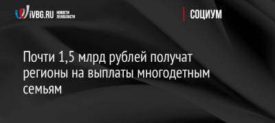 Михаил Мишустин - Почти 1,5 млрд рублей получат регионы на выплаты многодетным семьям - ivbg.ru - Россия - Украина