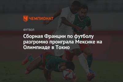 Сборная Франции по футболу разгромно проиграла Мексике на Олимпиаде в Токио - championat.com - Токио - Франция - Япония - Мексика