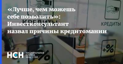 «Лучше, чем можешь себе позволить»: Инвестконсультант назвал причины кредитомании - nsn.fm