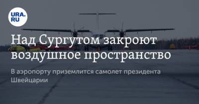 Над Сургутом закроют воздушное пространство. В аэропорту приземлится самолет президента Швейцарии - ura.news - Китай - Токио - Швейцария - Сочи - Япония - Сургут