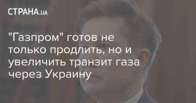 Алексей Миллер - "Газпром" готов не только продлить, но и увеличить транзит газа через Украину - strana.ua - Россия - Украина