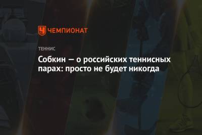 Борис Собкин - Собкин — о российских теннисных парах: просто не будет, никогда - championat.com - Россия