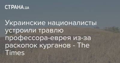 Украинские националисты устроили травлю профессора-еврея из-за раскопок курганов - The Times - strana.ua - Украина - Англия - Днепропетровская обл. - Курган