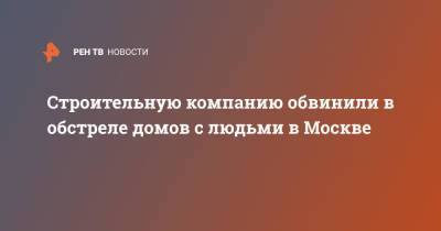 Строительную компанию обвинили в обстреле домов с людьми в Москве - ren.tv - Москва - Строительство