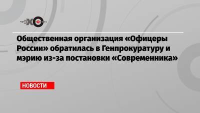 Общественная организация «Офицеры России» обратилась в Генпрокуратуру и мэрию из-за постановки «Современника» - echo.msk.ru - Россия