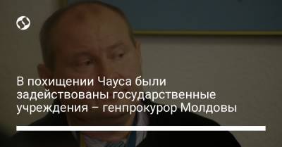 В похищении Чауса были задействованы государственные учреждения – генпрокурор Молдовы - liga.net - Украина - Молдавия