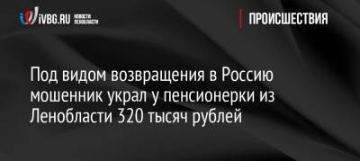 Под видом возвращения в Россию мошенник украл у пенсионерки из Ленобласти 320 тысяч рублей - ivbg.ru - Россия - Украина - Ленинградская обл. - район Волховский