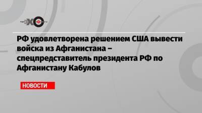 Замир Кабулов - РФ удовлетворена решением США вывести войска из Афганистана – спецпредставитель президента РФ по Афганистану Кабулов - echo.msk.ru - Москва - Россия - США - Афганистан - Кабул